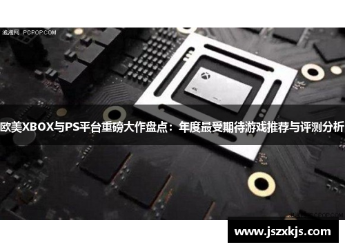 欧美XBOX与PS平台重磅大作盘点：年度最受期待游戏推荐与评测分析